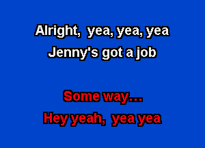 Alright, yea, yea, yea
Jenny's got ajob

Some way...

Hey yeah, yea yea