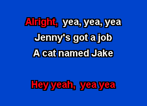 Alright, yea, yea, yea
Jenny's got ajob
A cat named Jake

Hey yeah, yea yea