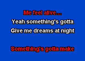 Me feel alive...
Yeah something's gotta
Give me dreams at night

Something's gotta make