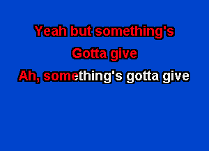 Yeah but something's
Gotta give

Ah, something's gotta give