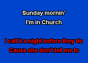 Sunday mornin,
I'm in Church

I call it a night before they do
Cause she don't tell me to