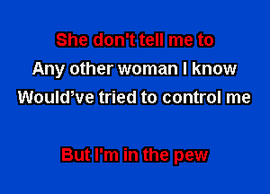 She don't tell me to
Any other woman I know
WouldWe tried to control me

But I'm in the pew