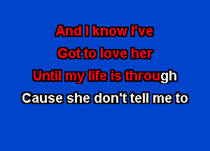 And I know I've
Got to love her

Until my life is through
Cause she don't tell me to