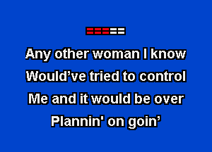 Any other woman I know
WouldWe tried to control
Me and it would be over

Plannin' on goin,