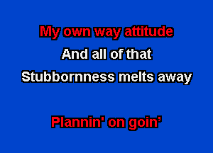 My own way attitude
And all of that

Stubbornness melts away

Plannin' on goin,