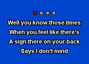 Well you know those times
When you feel like there's

A sign there on your back
Says I don't mind