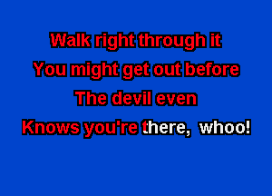 Walk right through it
You might get out before

The devil even
Knows you're there, whoo!