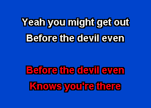 Yeah you might get out
Before the devil even

Before the devil even
Knows you're there