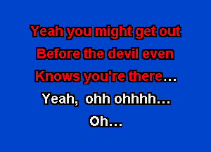 Yeah you might get out
Before the devil even

Knows you're there...
Yeah, ohh ohhhh...
0h...