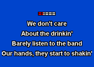 We don't care

About the drinkin'
Barely listen to the band
Our hands, they start to shakin'