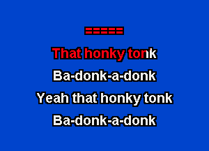 That honky tonk

Ba-donk-a-donk
Yeah that honky tonk
Ba-donk-a-donk