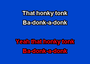 That honky tonk
Ba-donk-a-donk

Yeah that honky tonk
Ba-donk-a-donk