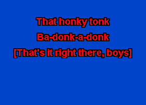 That honky tonk
Ba-donk-a-donk

IThat's it right there, boysl