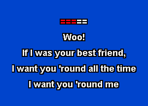 If I was your best friend,

I want you 'round all the time

I want you 'round me