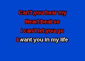 Can't you hear my

Heart beat so
I can't let you go
I want you in my life