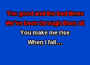 The good and the bad times
We've been through them all

You make me rise
When I fall...