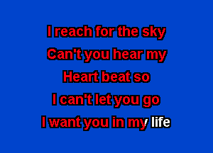 I reach for the sky
Can't you hear my
Heart beat so
I can't let you go

I want you in my life