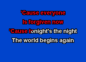 Cause everyone
Is forgiven now

Cause tonight's the night
The world begins again