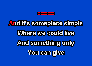 And it's someplace simple
Where we could live

And something only

You can give