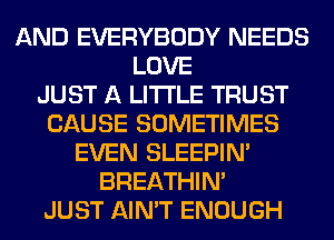 AND EVERYBODY NEEDS
LOVE
JUST A LITTLE TRUST
CAUSE SOMETIMES
EVEN SLEEPIM
BREATHIN'
JUST AIN'T ENOUGH