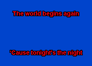 The world begins again

Cause tonight's the night