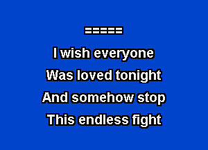 lwish everyone
Was loved tonight

And somehow stop
This endless fight