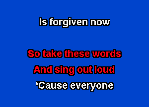 Is forgiven now

So take these words
And sing out loud

Cause everyone