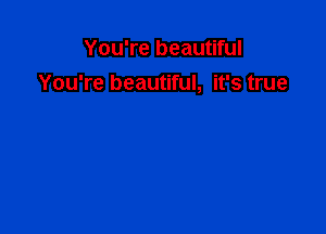 You're beautiful
You're beautiful, it's true