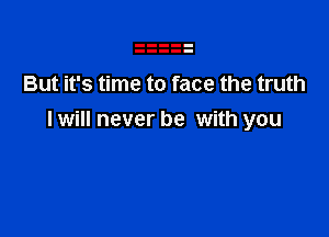 But it's time to face the truth

I will never be with you