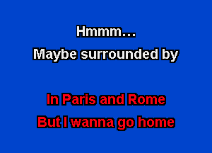 Hmmm...
Maybe surrounded by

In Paris and Rome

But I wanna go home