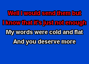 Well I would send them but
I know that ifs just not enough
My words were cold and Hat
And you deserve more