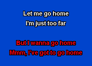 Let me go home
Pm just too far

But I wanna go home
Mmm, We got to go home