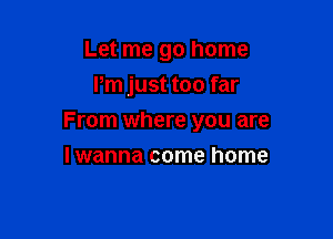 Let me go home
Pm just too far

From where you are

I wanna come home