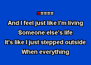 And I feel just like Pm living

Someone else s life
IVs like ljust stepped outside
When everything