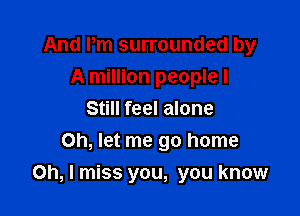 And Pm surrounded by
A million people I
Still feel alone
Oh, let me go home

Oh, I miss you, you know