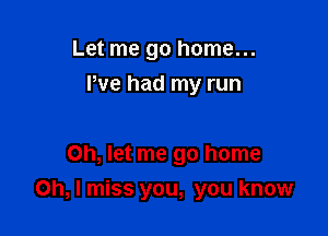 Let me go home...
We had my run

Oh, let me go home

Oh, I miss you, you know