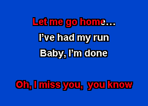 Let me go home...
We had my run
Baby, Pm done

Oh, I miss you, you know