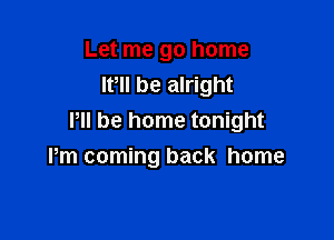 Let me go home
It, be alright

Pll be home tonight

Pm coming back home