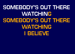 SOMEBODY'S OUT THERE
WATCHING
SOMEBODY'S OUT THERE
WATCHING
I BELIEVE