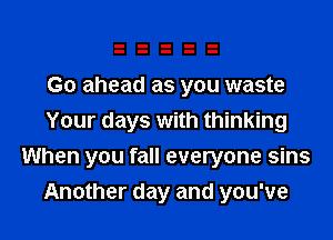 Go ahead as you waste
Your days with thinking
When you fall everyone sins
Another day and you've