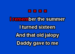 I remember the summer

lturned sixteen
And that old jalopy

Daddy gave to me