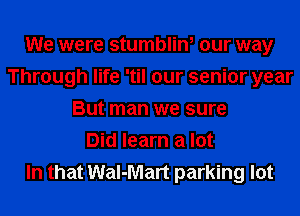 We were stumblin, our way
Through life 'til our senior year
But man we sure
Did learn a lot
In that Wal-Mart parking lot
