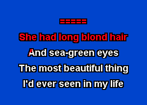 She had long blond hair
And sea-green eyes
The most beautiful thing

I'd ever seen in my life