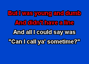 But I was young and dumb
And didn't have a line

And all I could say was
Can I call ya' sometime?