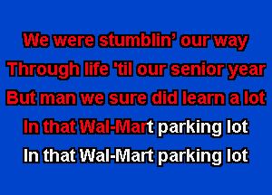 We were stumblin, our way
Through life 'til our senior year
But man we sure did learn a lot

In that Wal-Mart parking lot

In that Wal-Mart parking lot