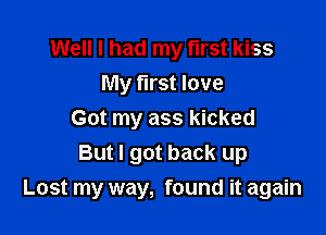 Well I had my first kiss
My first love
Got my ass kicked
But I got back up

Lost my way, found it again