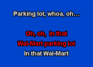 Parking lot, whoa, oh...

Oh, oh, in that
Wal-Mart parking lot
In that Wal-Mart