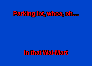 Parking lot, whoa, oh...

In that Wal-Mart
