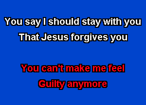 You say I should stay with you
That Jesus forgives you

You can't make me feel

Guilty anymore