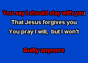 You say I should stay with you
That Jesus forgives you
You pray I will, but I won't

Guilty anymore